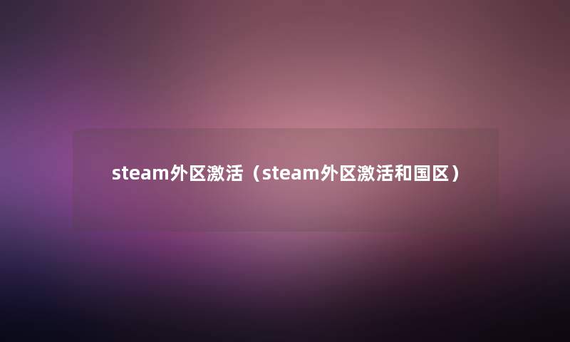steam外区激活(steam外区激活和国区) steam外区激活(steam外区激活和国区)