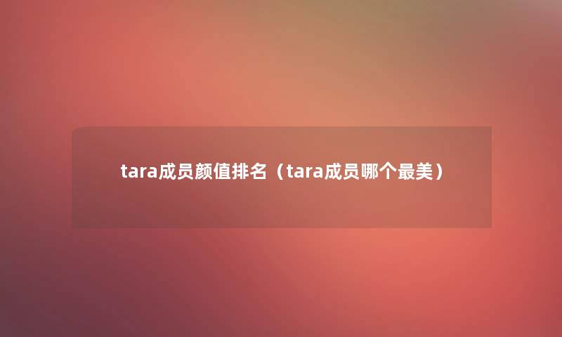 tara成员颜值推荐(tara成员哪个美) tara成员颜值推荐(tara成员哪个美)