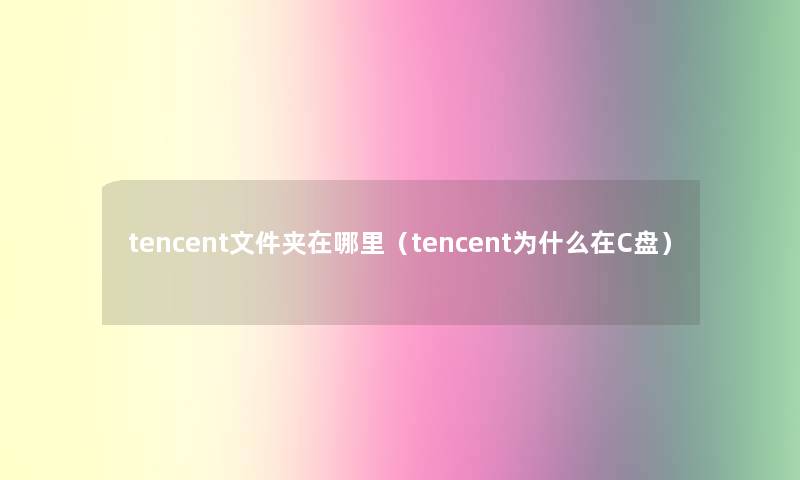 tencent文件夹在哪里(tencent为什么在C盘) tencent文件夹在哪里(tencent为什么在C盘)