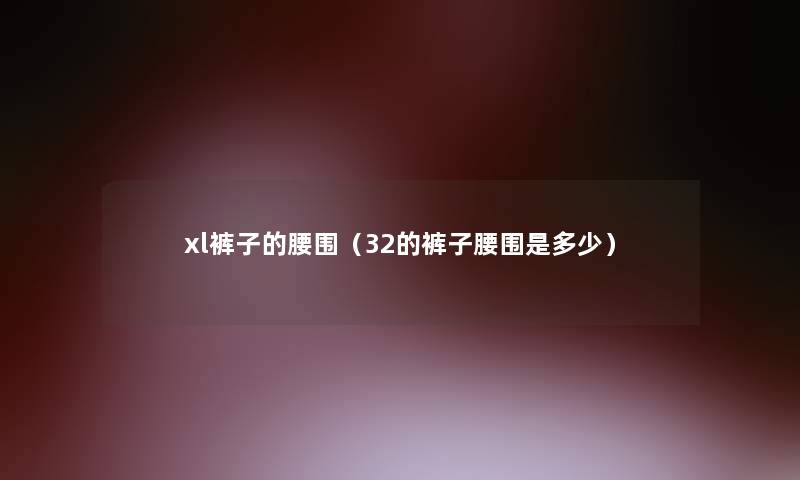 xl裤子的腰围(32的裤子腰围是多少) xl裤子的腰围(32的裤子腰围是多少)