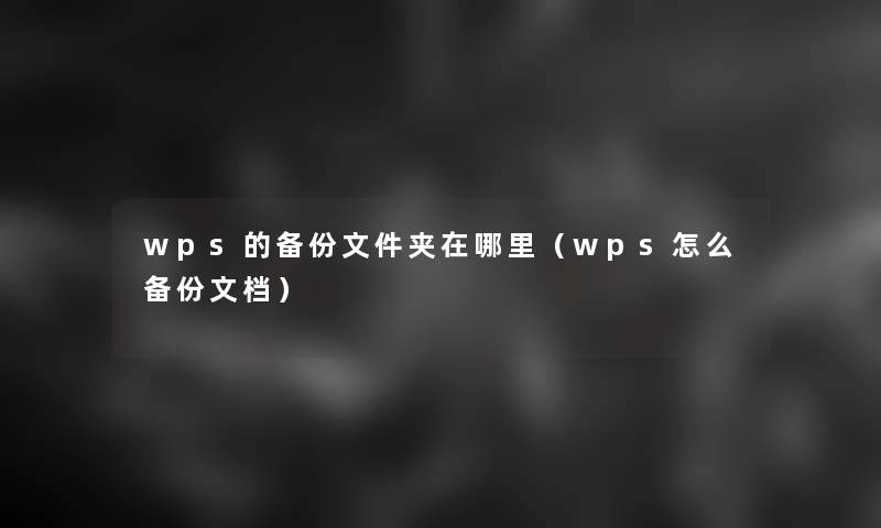 wps的备份文件夹在哪里(wps怎么备份文档) wps的备份文件夹在哪里(wps怎么备份文档)