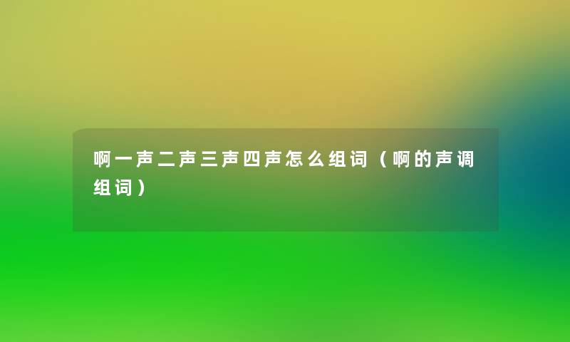 啊一声二声三声四声怎么组词（啊的声调组词）