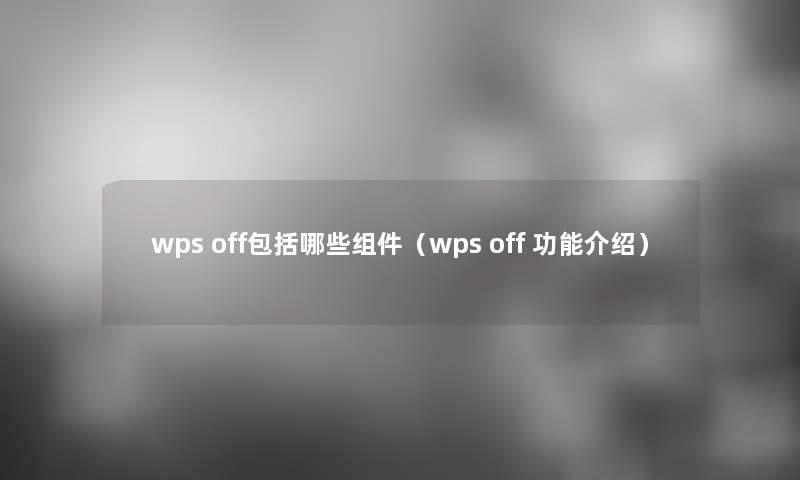 wps off包括哪些组件(wps off 功能介绍) wps off包括哪些组件(wps off 功能介绍)
