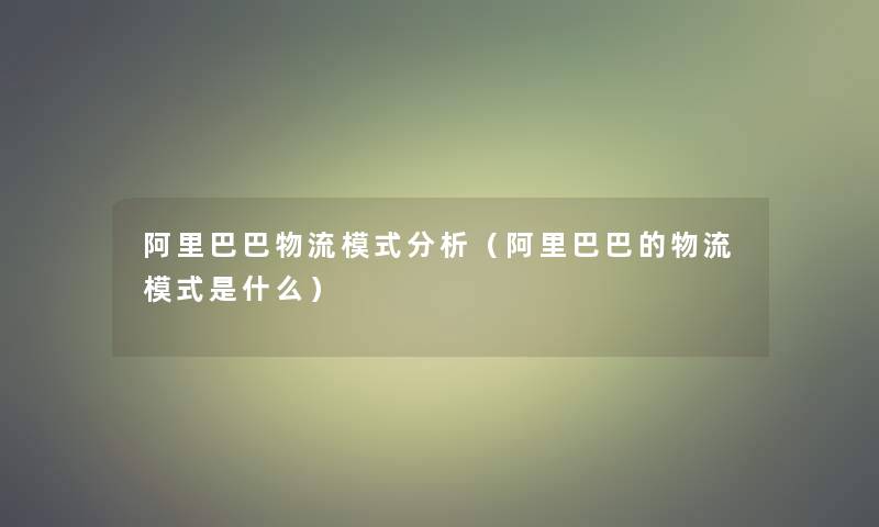 阿里巴巴物流模式要说（阿里巴巴的物流模式是什么）