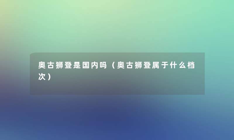 奥古狮登是国内吗(奥古狮登属于什么档次) 奥古狮登是国内吗(奥古狮登属于什么档次)