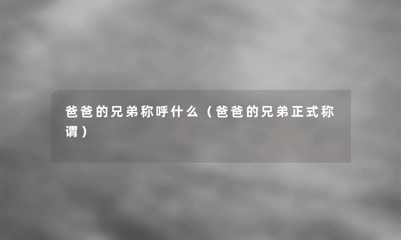 爸爸的兄弟称呼什么(爸爸的兄弟正式称谓) 爸爸的兄弟称呼什么(爸爸的兄弟正式称谓)