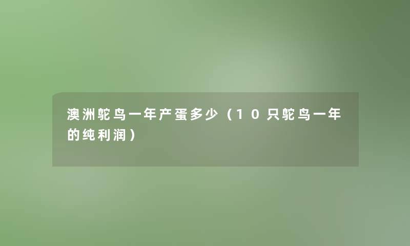 澳洲鸵鸟一年产蛋多少(10只鸵鸟一年的纯利润) 澳洲鸵鸟一年产蛋多少(10只鸵鸟一年的纯利润)