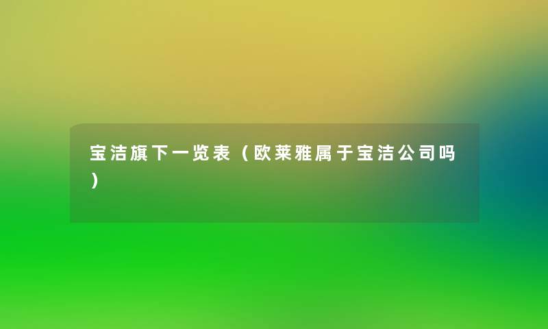 宝洁旗下一览表(欧莱雅属于宝洁公司吗) 宝洁旗下一览表(欧莱雅属于宝洁公司吗)