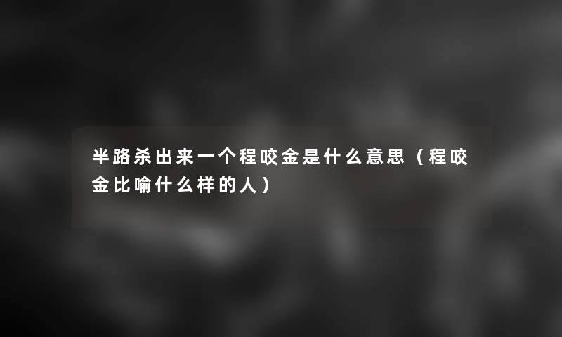半路杀出来一个程咬金是什么意思(程咬金比喻什么样的人) 半路杀出来一个程咬金是什么意思(程咬金比喻什么样的人)