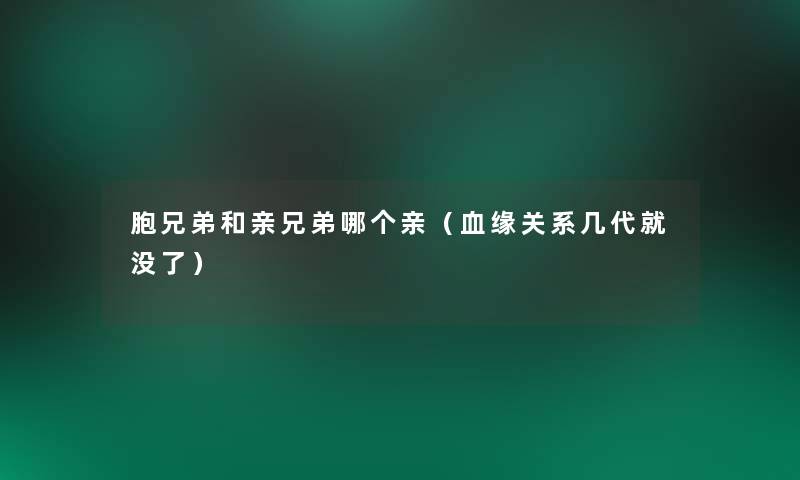 胞兄弟和亲兄弟哪个亲(血缘关系几代就没了) 胞兄弟和亲兄弟哪个亲(血缘关系几代就没了)