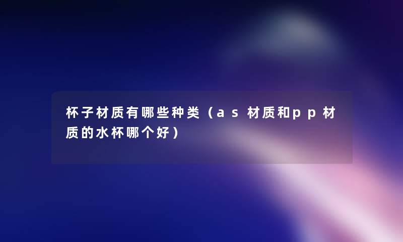 杯子材质有哪些种类（as材质和pp材质的水杯哪个好）