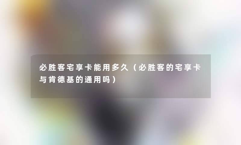 必胜客宅享卡能用多久（必胜客的宅享卡与肯德基的通用吗）