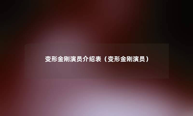 变形金刚演员介绍表(变形金刚演员) 变形金刚演员介绍表(变形金刚演员)