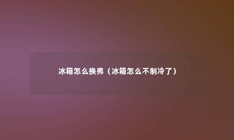 冰箱怎么换弗(冰箱怎么不制冷了) 冰箱怎么换弗(冰箱怎么不制冷了)