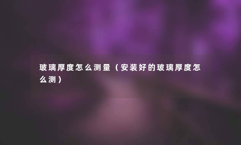 玻璃厚度怎么测量（安装好的玻璃厚度怎么测）