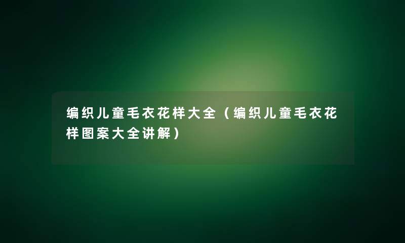 编织儿童毛衣花样大全(编织儿童毛衣花样图案大全讲解) 编织儿童毛衣花样大全(编织儿童毛衣花样图案大全讲解)