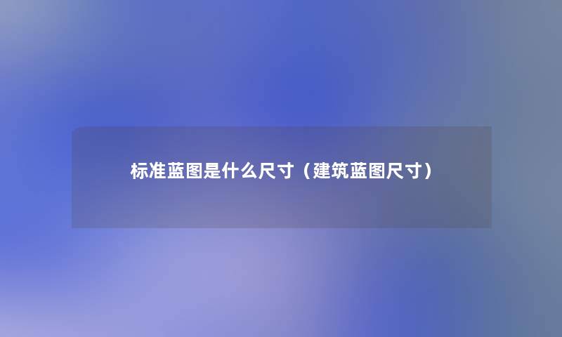 标准蓝图是什么尺寸(建筑蓝图尺寸) 标准蓝图是什么尺寸(建筑蓝图尺寸)