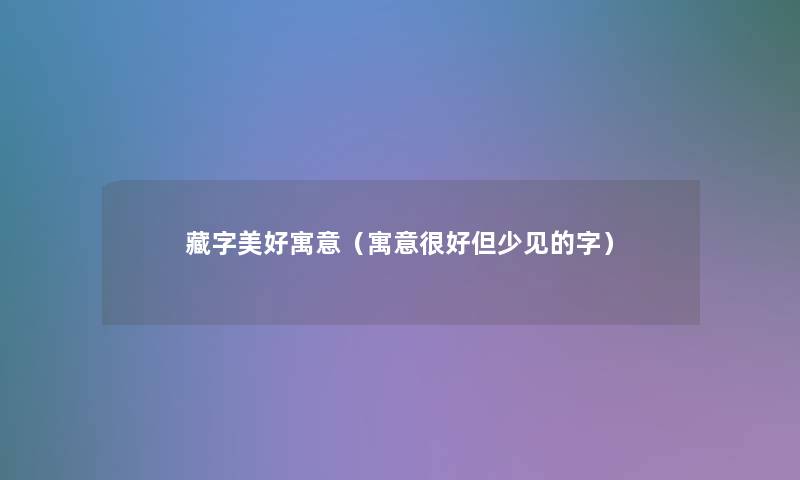 藏字美好寓意(寓意很好但少见的字) 藏字美好寓意(寓意很好但少见的字)