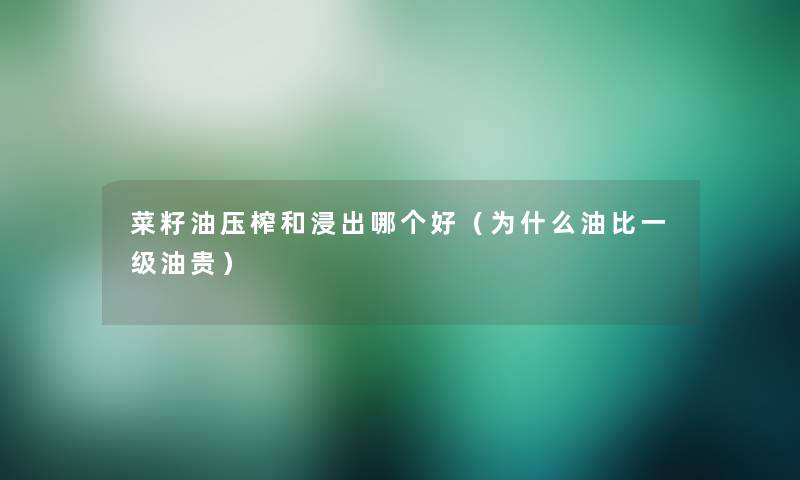菜籽油压榨和浸出哪个好(为什么油比一级油贵) 菜籽油压榨和浸出哪个好(为什么油比一级油贵)