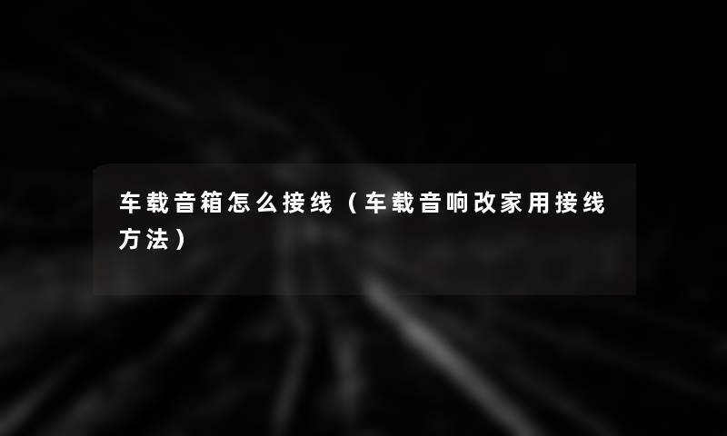 车载音箱怎么接线（车载音响改家用接线方法）