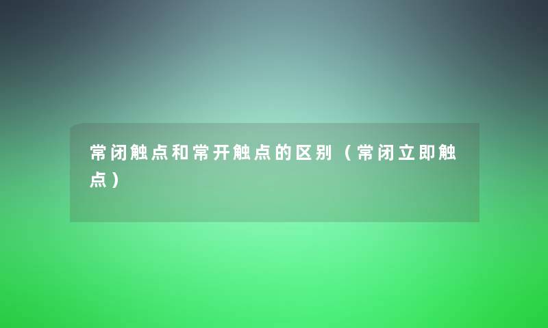 常闭触点和常开触点的区别(常闭立即触点) 常闭触点和常开触点的区别(常闭立即触点)