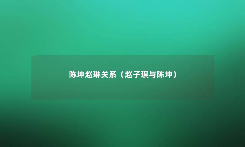 陈坤赵琳关系(赵子琪与陈坤) 陈坤赵琳关系(赵子琪与陈坤)