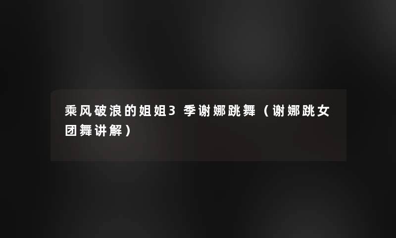 乘风破浪的姐姐3季谢娜跳舞（谢娜跳女团舞讲解）