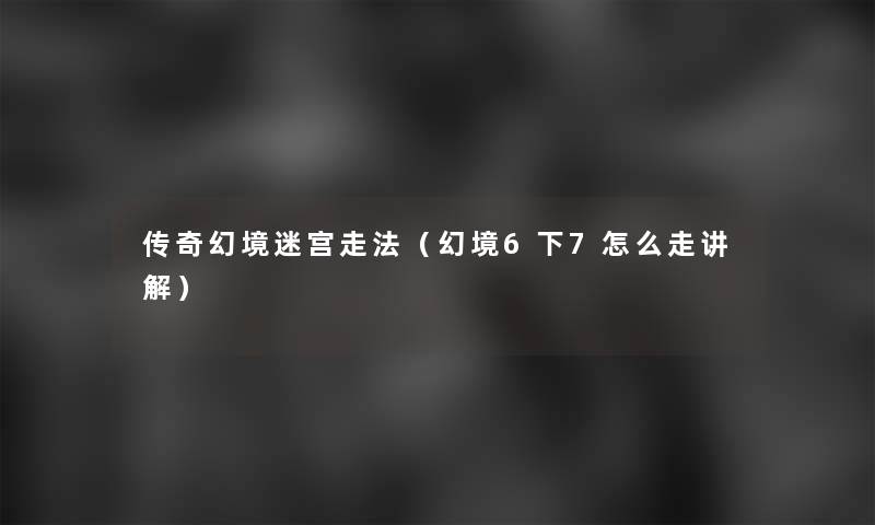 传奇幻境迷宫走法(幻境6下7怎么走讲解) 传奇幻境迷宫走法(幻境6下7怎么走讲解)