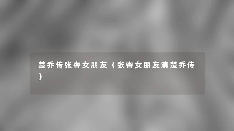 楚乔传张睿女朋友(张睿女朋友演楚乔传) 楚乔传张睿女朋友(张睿女朋友演楚乔传)
