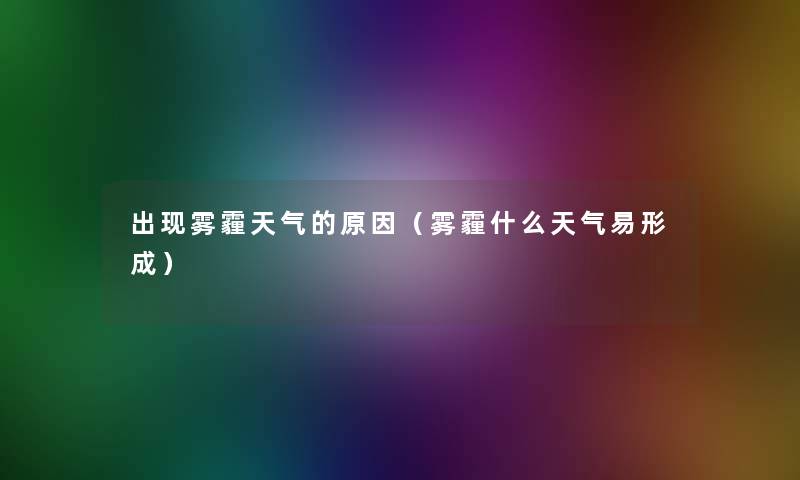 出现雾霾天气的原因(雾霾什么天气易形成) 出现雾霾天气的原因(雾霾什么天气易形成)
