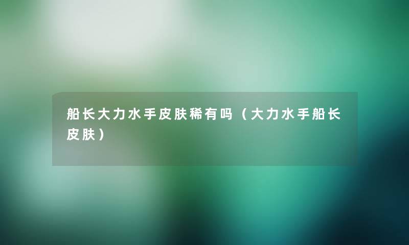船长大力水手皮肤稀有吗(大力水手船长皮肤) 船长大力水手皮肤稀有吗(大力水手船长皮肤)