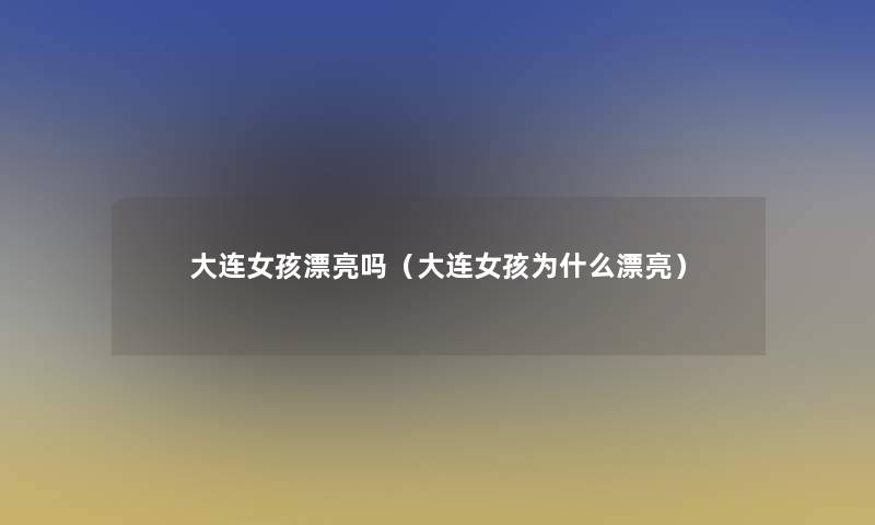 大连女孩漂亮吗（大连女孩为什么漂亮）