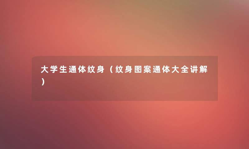 大学生通体纹身(纹身图案通体大全讲解) 大学生通体纹身(纹身图案通体大全讲解)