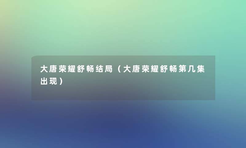 大唐荣耀舒畅结局(大唐荣耀舒畅第几集出现) 大唐荣耀舒畅结局(大唐荣耀舒畅第几集出现)