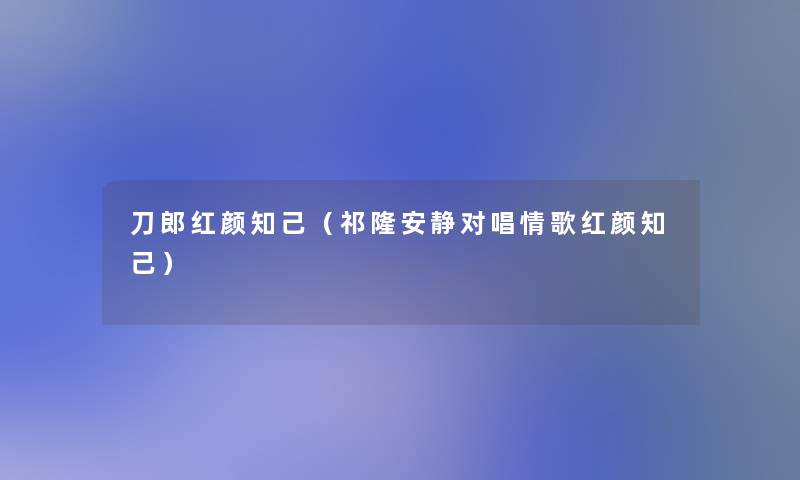 刀郎红颜知己(祁隆安静对唱情歌红颜知己) 刀郎红颜知己(祁隆安静对唱情歌红颜知己)
