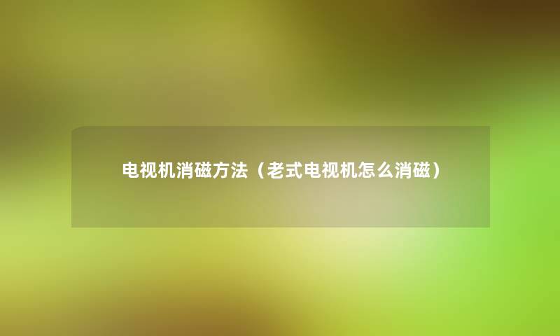 电视机消磁方法（老式电视机怎么消磁）