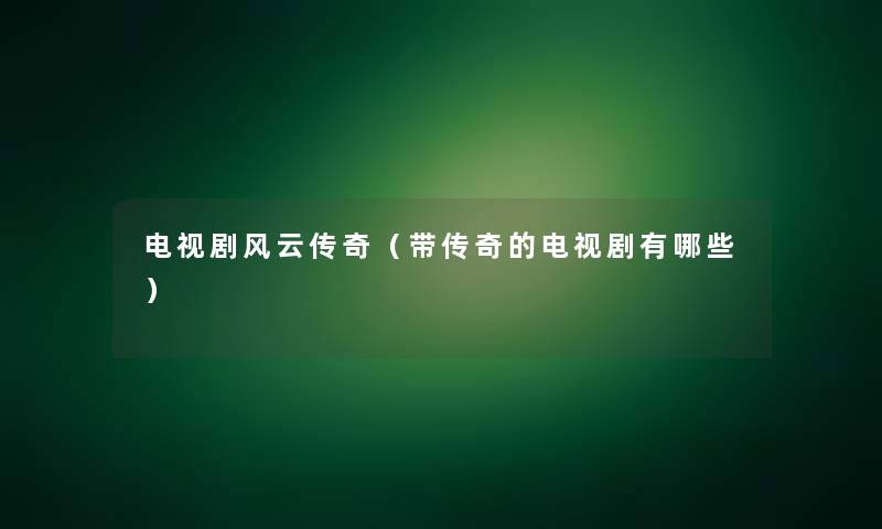 电视剧风云传奇（带传奇的电视剧有哪些）
