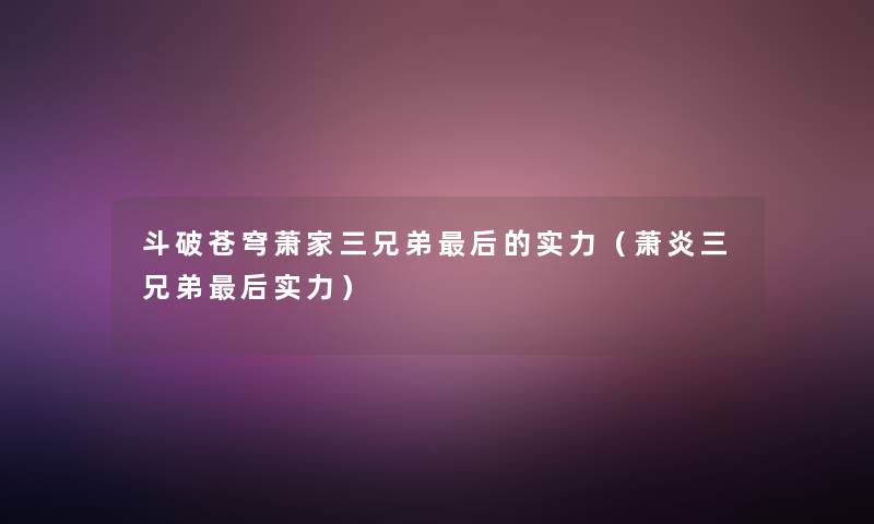 斗破苍穹萧家三兄弟这里要说的实力(萧炎三兄弟这里要说实力) 斗破苍穹萧家三兄弟这里要说的实力(萧炎三兄弟这里要说实力)