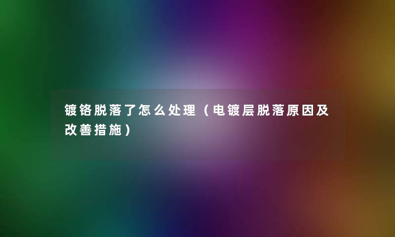 镀铬脱落了怎么处理(电镀层脱落原因及改善措施) 镀铬脱落了怎么处理(电镀层脱落原因及改善措施)