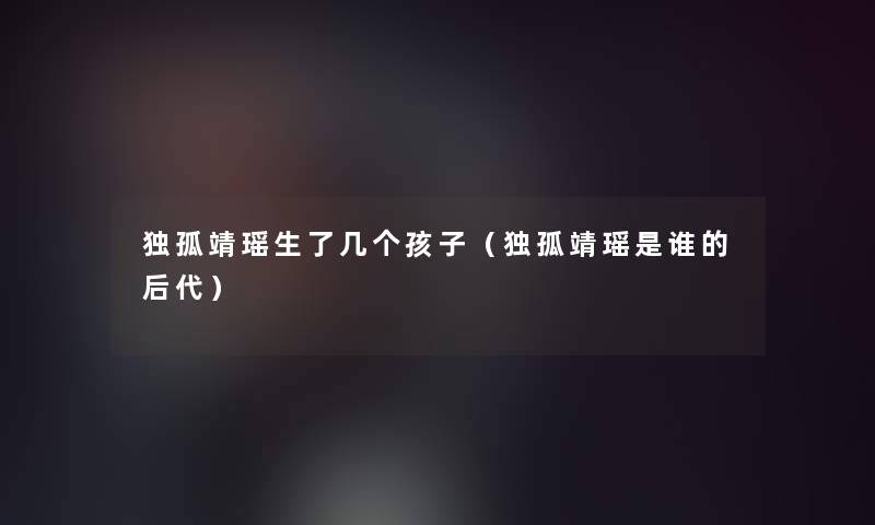 独孤靖瑶生了几个孩子（独孤靖瑶是谁的后代）