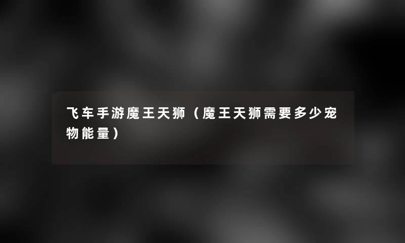 飞车手游魔王天狮(魔王天狮需要多少宠物能量) 飞车手游魔王天狮(魔王天狮需要多少宠物能量)