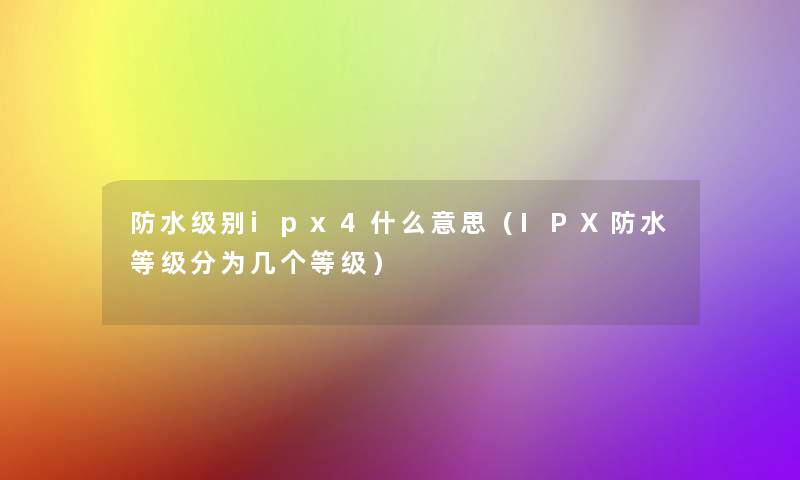 防水级别ipx4什么意思(IPX防水等级分为几个等级) 防水级别ipx4什么意思(IPX防水等级分为几个等级)