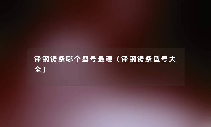 锋钢锯条哪个型号硬(锋钢锯条型号大全) 锋钢锯条哪个型号硬(锋钢锯条型号大全)