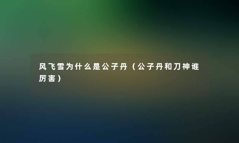 风飞雪为什么是公子丹(公子丹和刀神谁厉害) 风飞雪为什么是公子丹(公子丹和刀神谁厉害)