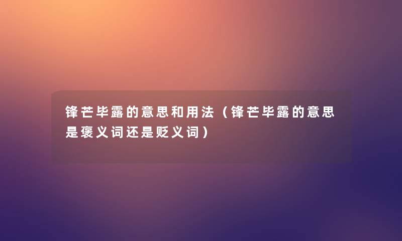 锋芒毕露的意思和用法(锋芒毕露的意思是褒义词还是贬义词) 锋芒毕露的意思和用法(锋芒毕露的意思是褒义词还是贬义词)