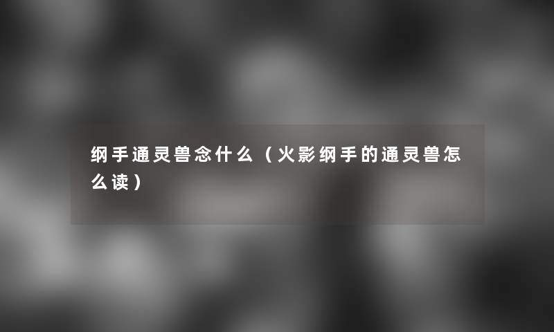 纲手通灵兽念什么(火影纲手的通灵兽怎么读) 纲手通灵兽念什么(火影纲手的通灵兽怎么读)