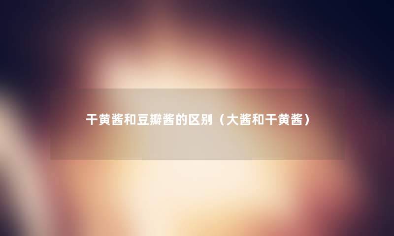 干黄酱和豆瓣酱的区别（大酱和干黄酱）