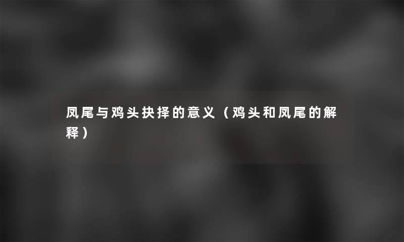 凤尾与鸡头抉择的意义(鸡头和凤尾的解释) 凤尾与鸡头抉择的意义(鸡头和凤尾的解释)