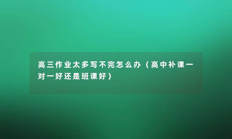 高三作业太多写不完怎么办(高中补课一对一好还是班课好) 高三作业太多写不完怎么办(高中补课一对一好还是班课好)