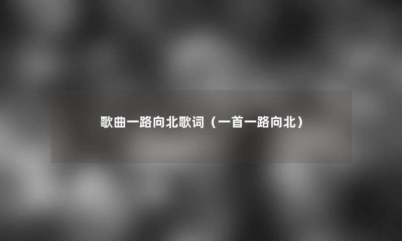 歌曲一路向北歌词(一首一路向北) 歌曲一路向北歌词(一首一路向北)